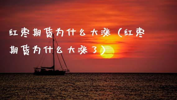 红枣期货为什么大涨（红枣期货为什么大涨了） (https://www.njaxzs.com/) 期货直播间 第1张