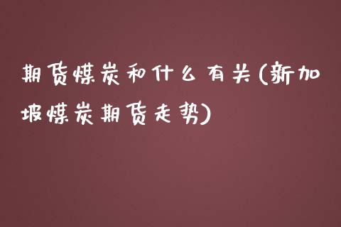 期货煤炭和什么有关(新加坡煤炭期货走势) (https://www.njaxzs.com/) 期货直播间 第1张