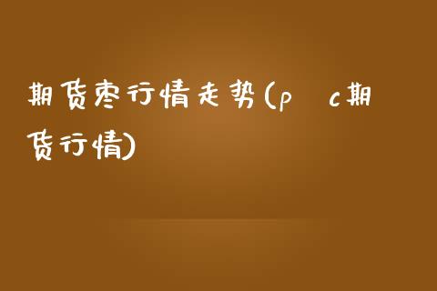 期货枣行情走势(pⅴc期货行情) (https://www.njaxzs.com/) 期货直播间 第1张