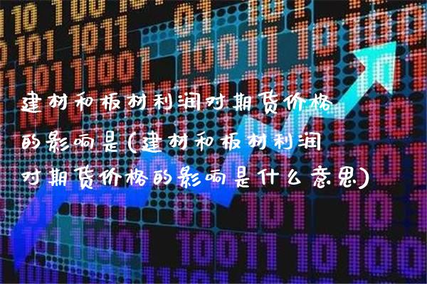 建材和板材利润对期货价格的影响是(建材和板材利润对期货价格的影响是什么意思) (https://www.njaxzs.com/) 内盘期货 第1张