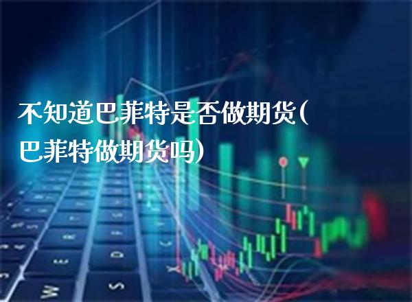 不知道巴菲特是否做期货(巴菲特做期货吗) (https://www.njaxzs.com/) 期货行情 第1张