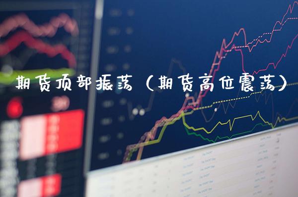 期货顶部振荡（期货高位震荡） (https://www.njaxzs.com/) 期货直播间 第1张