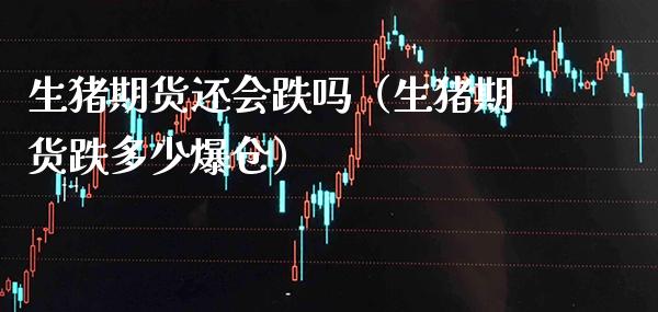 生猪期货还会跌吗（生猪期货跌多少爆仓） (https://www.njaxzs.com/) 期货直播间 第1张