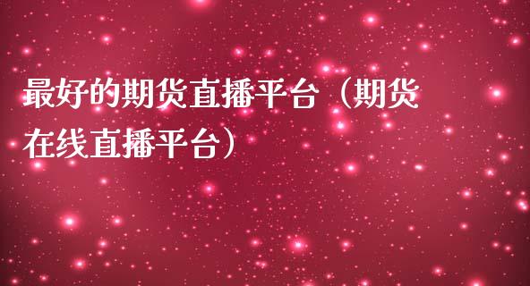 最好的期货直播平台（期货在线直播平台） (https://www.njaxzs.com/) 期货行情 第1张