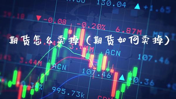 期货怎么卖掉（期货如何卖掉） (https://www.njaxzs.com/) 期货开户 第1张