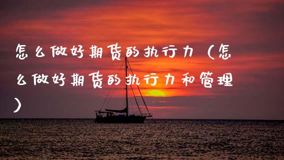 怎么做好期货的执行力（怎么做好期货的执行力和管理） (https://www.njaxzs.com/) 期货直播间 第1张