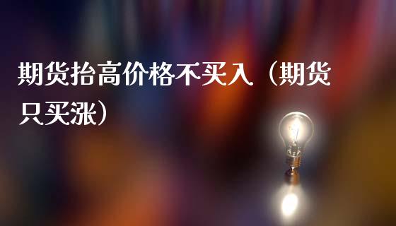 期货抬高不买入（期货只买涨） (https://www.njaxzs.com/) 期货直播间 第1张