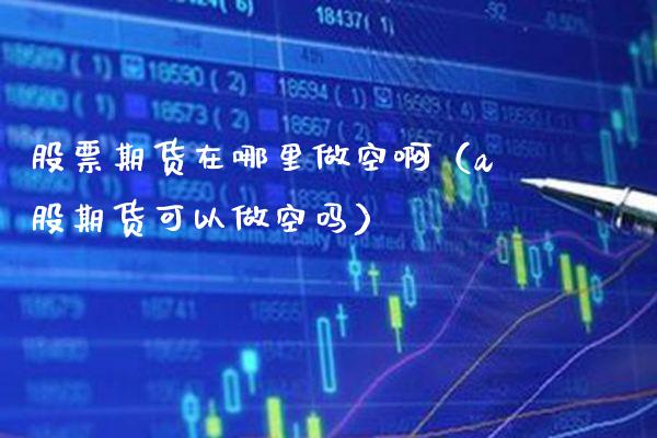 股票期货在哪里做空啊（a股期货可以做空吗） (https://www.njaxzs.com/) 期货直播间 第1张