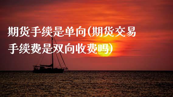 期货手续是单向(期货交易手续费是双向收费吗) (https://www.njaxzs.com/) 黄金期货 第1张