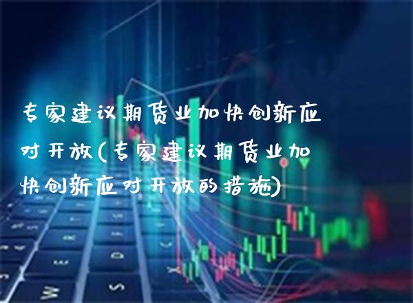 专家建议期货业加快创新应对开放(专家建议期货业加快创新应对开放的措施) (https://www.njaxzs.com/) 原油期货 第1张