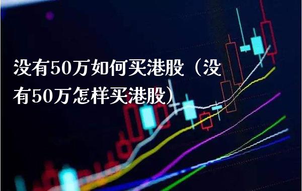 没有50万如何买港股（没有50万怎样买港股） (https://www.njaxzs.com/) 黄金期货 第1张