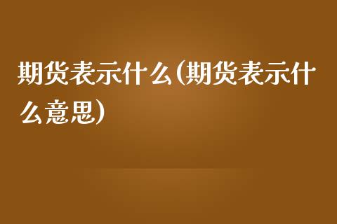 期货表示什么(期货表示什么意思) (https://www.njaxzs.com/) 期货直播间 第1张