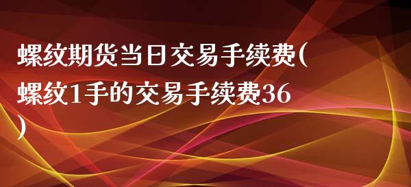 螺纹期货当日交易手续费(螺纹1手的交易手续费36) (https://www.njaxzs.com/) 内盘期货 第1张