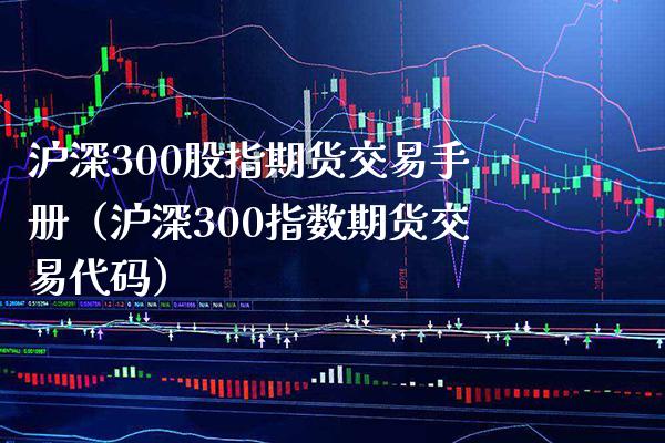 沪深300股指期货交易手册（沪深300指数期货交易代码） (https://www.njaxzs.com/) 内盘期货 第1张