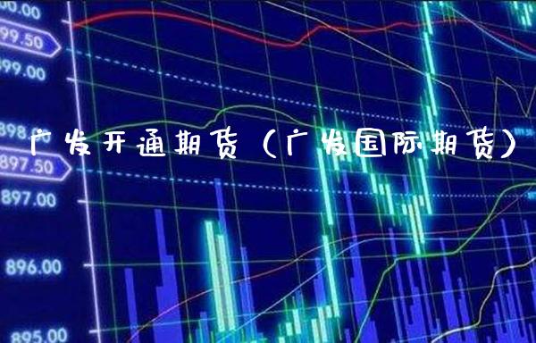 广发开通期货（广发国际期货） (https://www.njaxzs.com/) 期货直播间 第1张