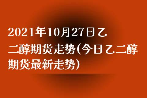 2021年10月27日乙二醇期货走势(今日乙二醇期货最新走势) (https://www.njaxzs.com/) 原油期货 第1张
