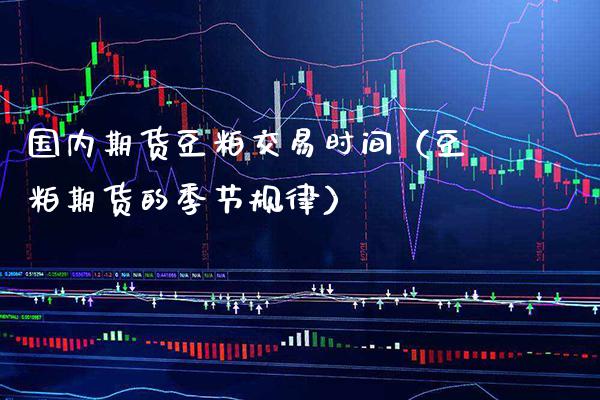 国内期货豆粕交易时间（豆粕期货的季节规律） (https://www.njaxzs.com/) 期货行情 第1张