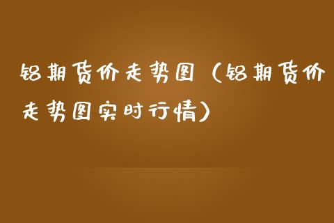 铝期货价走势图（铝期货价走势图实时行情） (https://www.njaxzs.com/) 期货直播间 第1张