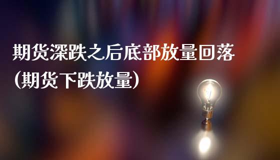 期货深跌之后底部放量回落(期货下跌放量) (https://www.njaxzs.com/) 期货直播间 第1张
