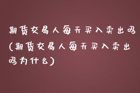 期货交易人每天买入卖出吗(期货交易人每天买入卖出吗为什么) (https://www.njaxzs.com/) 期货直播间 第1张