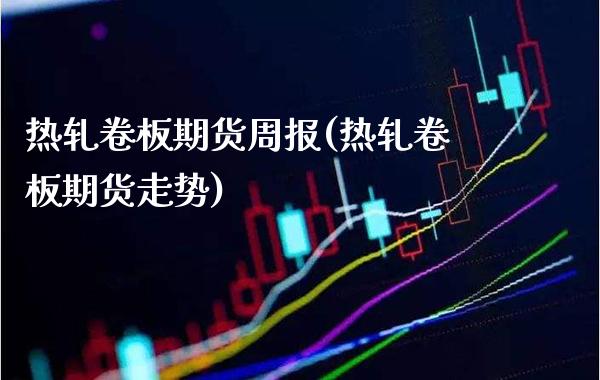 热轧卷板期货周报(热轧卷板期货走势) (https://www.njaxzs.com/) 期货直播间 第1张