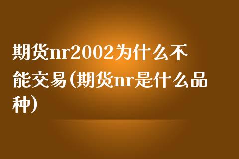 期货nr2002为什么不能交易(期货nr是什么品种) (https://www.njaxzs.com/) 内盘期货 第1张