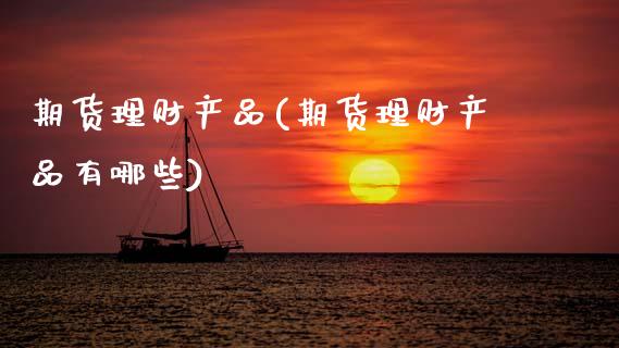 期货理财产品(期货理财产品有哪些) (https://www.njaxzs.com/) 期货行情 第1张