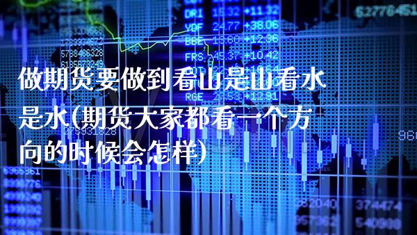 做期货要做到看山是山看水是水(期货大家都看一个方向的时候会怎样) (https://www.njaxzs.com/) 期货投资 第1张