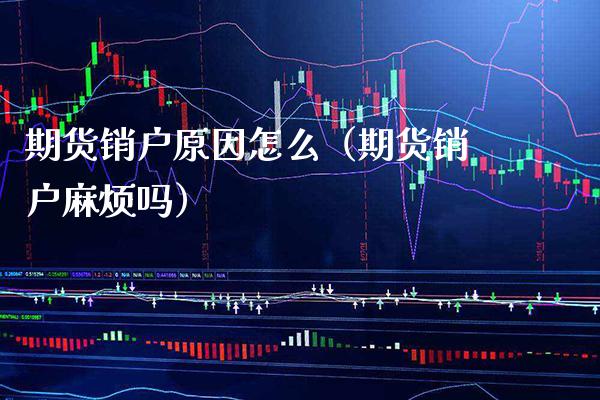 期货销户原因怎么（期货销户麻烦吗） (https://www.njaxzs.com/) 期货直播间 第1张