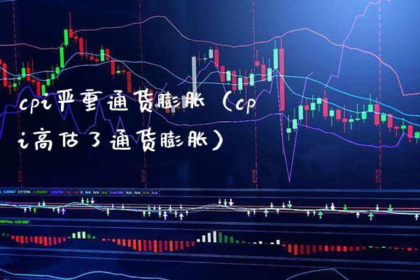 cpi严重通货膨胀（cpi高估了通货膨胀） (https://www.njaxzs.com/) 内盘期货 第1张