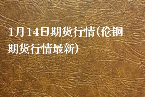1月14日期货行情(伦铜期货行情最新) (https://www.njaxzs.com/) 原油期货 第1张