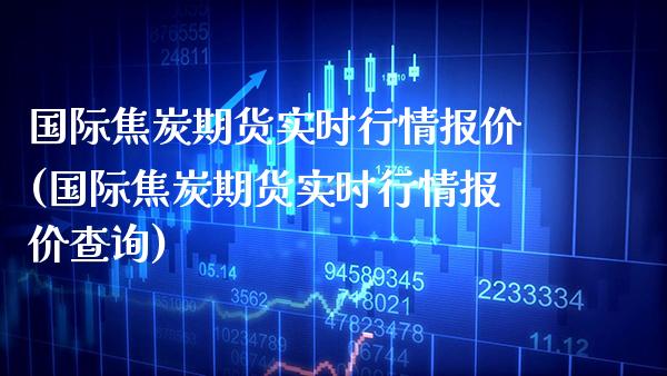 国际焦炭期货实时行情报价(国际焦炭期货实时行情报价查询) (https://www.njaxzs.com/) 原油期货 第1张