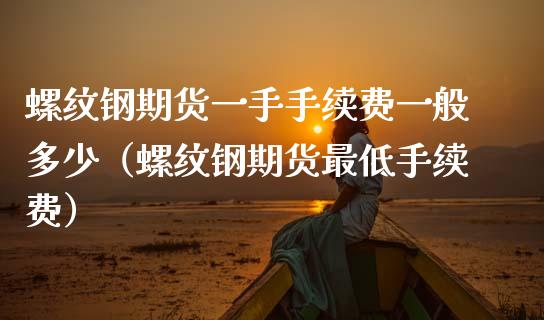 螺纹钢期货一手手续费一般多少(螺纹钢期货最低手续费) 内盘期货 第1张-爱新财经 螺纹钢期货一手手续费一般多少(螺纹钢期货最低手续费) (https://www.njaxzs.com/) 内盘期货 第1张