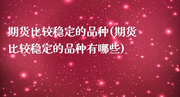 期货比较稳定的品种(期货比较稳定的品种有哪些) (https://www.njaxzs.com/) 期货直播间 第1张