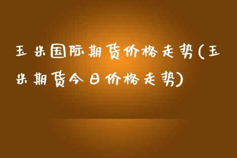 玉米国际期货价格走势(玉米期货今日价格走势) (https://www.njaxzs.com/) 黄金期货 第1张