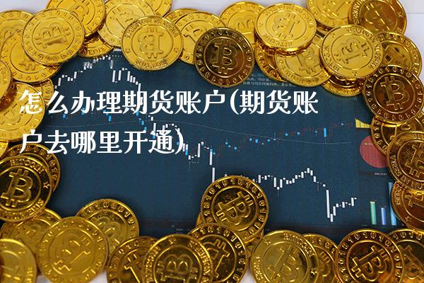 怎么办理期货账户(期货账户去哪里开通) (https://www.njaxzs.com/) 期货直播间 第1张