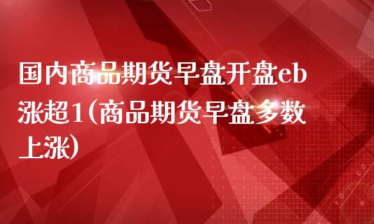 国内商品期货早盘开盘eb涨超1(商品期货早盘多数上涨) (https://www.njaxzs.com/) 原油期货 第1张