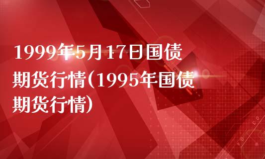 1999年5月17日国债期货行情(1995年国债期货行情) (https://www.njaxzs.com/) 原油期货 第1张