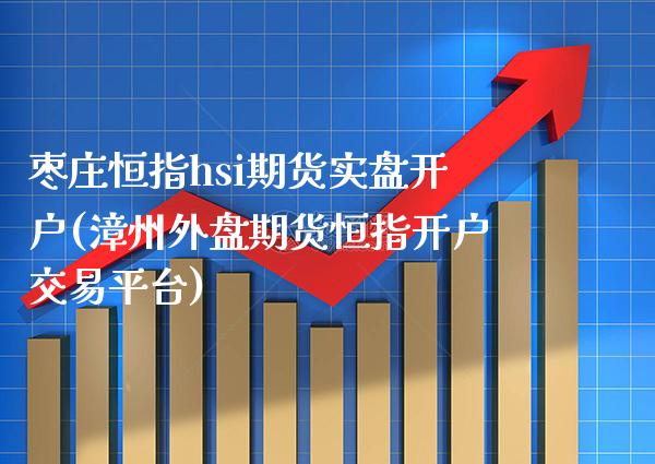 枣庄恒指hsi期货实盘开户(漳州外盘期货恒指开户交易平台) (https://www.njaxzs.com/) 原油期货 第1张