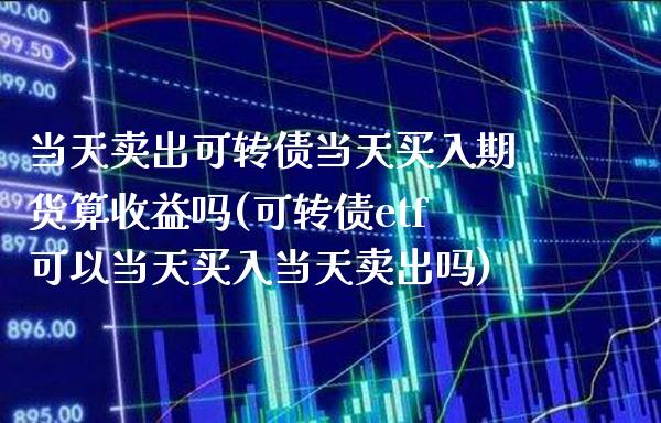 当天卖出可转债当天买入期货算收益吗(可转债etf可以当天买入当天卖出吗) (https://www.njaxzs.com/) 黄金期货 第1张