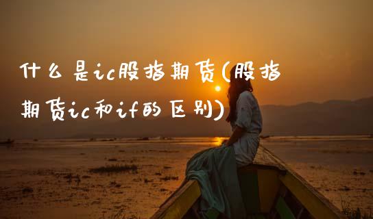 什么是ic股指期货(股指期货ic和if的区别) (https://www.njaxzs.com/) 期货直播间 第1张