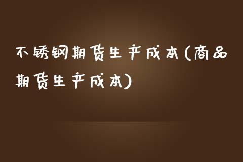 不锈钢期货生产成本(商品期货生产成本) (https://www.njaxzs.com/) 内盘期货 第1张