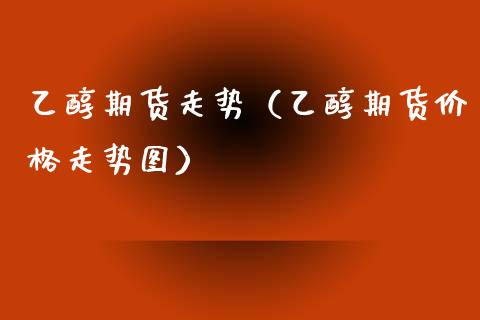 乙醇期货走势（乙醇期货走势图） (https://www.njaxzs.com/) 期货直播间 第1张