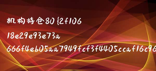 机构持仓80以上（机构持仓80以上股票） (https://www.njaxzs.com/) 内盘期货 第1张