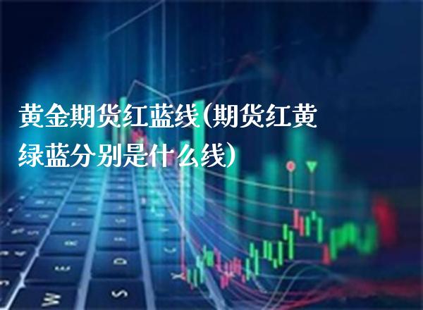 黄金期货红蓝线(期货红黄绿蓝分别是什么线) (https://www.njaxzs.com/) 期货投资 第1张