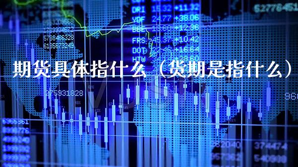 期货具体指什么(货期是指什么) 期货直播间 第1张-爱新财经 期货具体指什么(货期是指什么) (https://www.njaxzs.com/) 期货直播间 第1张