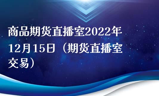 商品期货直播室2022年12月15日（期货直播室交易） (https://www.njaxzs.com/) 期货直播间 第1张
