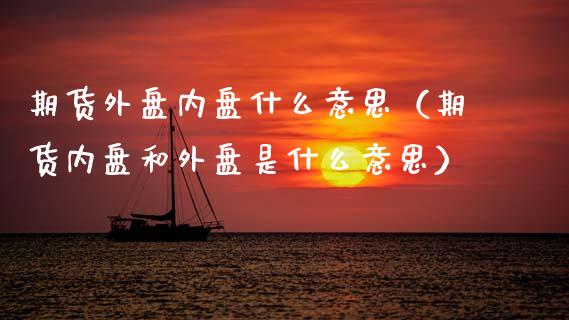 期货外盘内盘什么意思（期货内盘和外盘是什么意思） (https://www.njaxzs.com/) 期货直播间 第1张
