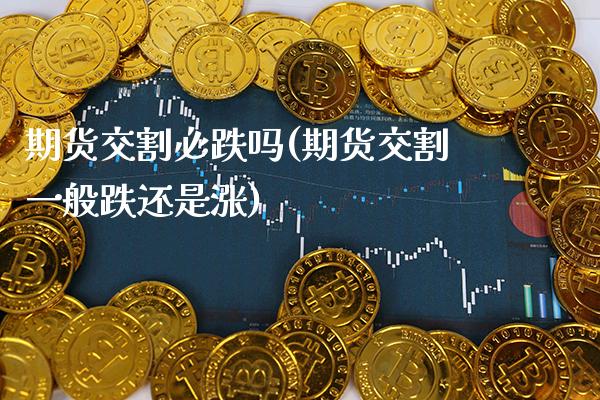 期货交割必跌吗(期货交割一般跌还是涨) (https://www.njaxzs.com/) 期货直播间 第1张