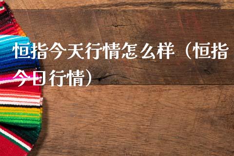 恒指今天行情怎么样（恒指今日行情） (https://www.njaxzs.com/) 内盘期货 第1张